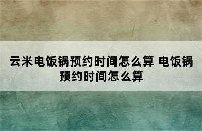 云米电饭锅预约时间怎么算 电饭锅预约时间怎么算